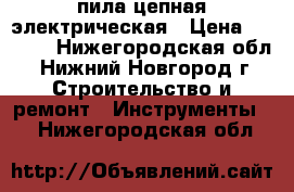 пила цепная электрическая › Цена ­ 2 600 - Нижегородская обл., Нижний Новгород г. Строительство и ремонт » Инструменты   . Нижегородская обл.